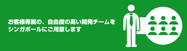 お客様専属の、自由度の高い開発チームをシンガポール・ホーチミンにご用意します